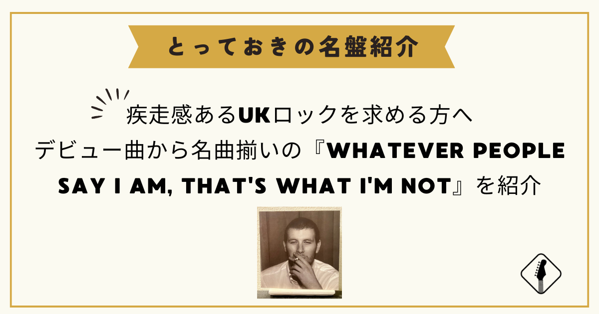 疾走感あるUKロックを求める方へ|デビュー曲から名曲揃いの『WHATEVER PEOPLE SAY I AM, THAT'S WHAT I'M NOT』を紹介